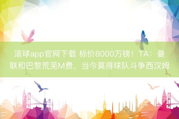 滚球app官网下载 标价8000万镑!TA:曼联和巴黎荒芜M费,当今莫得球队斗争西汉姆