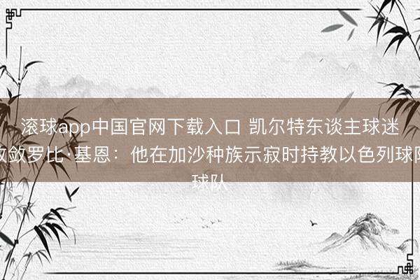 滚球app中国官网下载入口 凯尔特东谈主球迷收敛罗比·基恩：他在加沙种族示寂时持教以色列球队