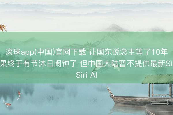 滚球app(中国)官网下载 让国东说念主等了10年! 苹果终于有节沐日闹钟了 但中国大陆暂不提供最新Siri AI