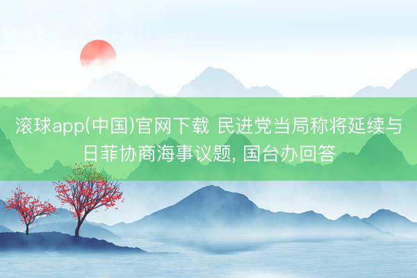 滚球app(中国)官网下载 民进党当局称将延续与日菲协商海事议题， 国台办回答