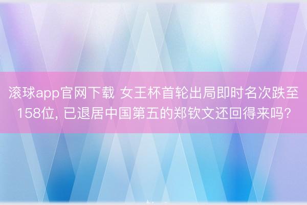 滚球app官网下载 女王杯首轮出局即时名次跌至158位， 已退居中国第五的郑钦文还回得来吗?