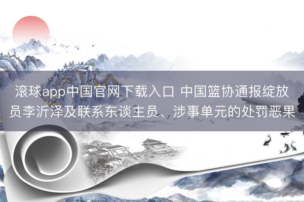滚球app中国官网下载入口 中国篮协通报绽放员李沂泽及联系东谈主员、涉事单元的处罚恶果