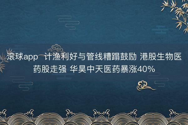 滚球app  计渔利好与管线糟蹋鼓励 港股生物医药股走强 华昊中天医药暴涨40%