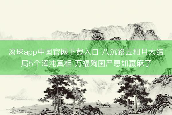 滚球app中国官网下载入口 八沉路云和月大结局5个浑沌真相 万福殉国严惠如赢麻了