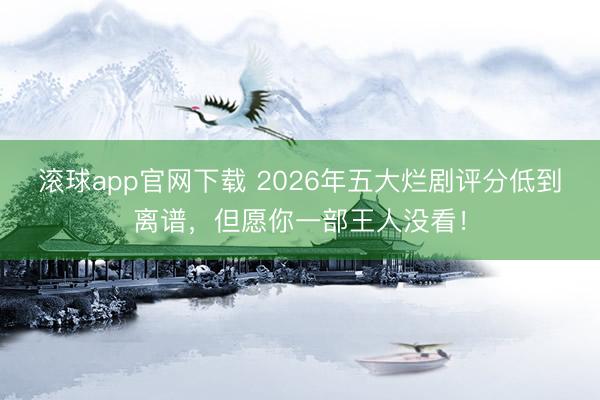 滚球app官网下载 2026年五大烂剧评分低到离谱，但愿你一部王人没看！