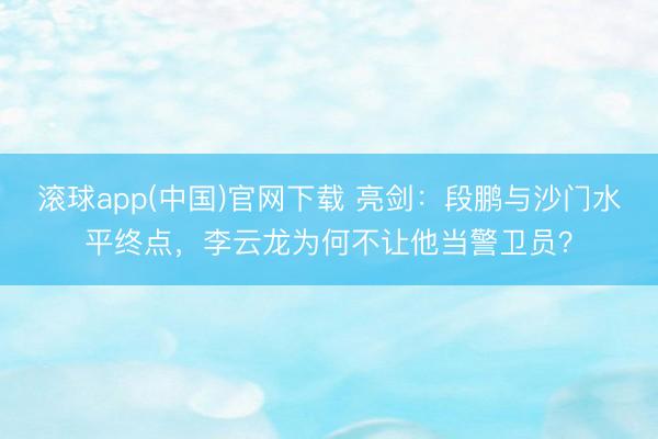 滚球app(中国)官网下载 亮剑：段鹏与沙门水平终点，李云龙为何不让他当警卫员？