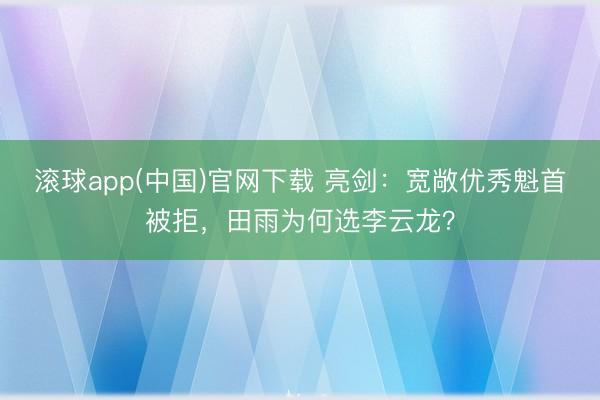 滚球app(中国)官网下载 亮剑：宽敞优秀魁首被拒，田雨为何选李云龙？
