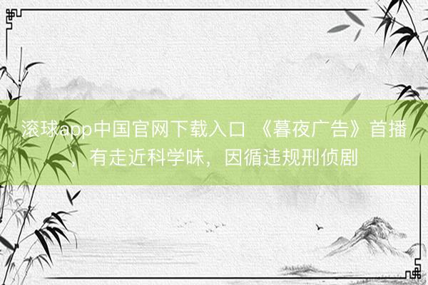 滚球app中国官网下载入口 《暮夜广告》首播，有走近科学味，因循违规刑侦剧