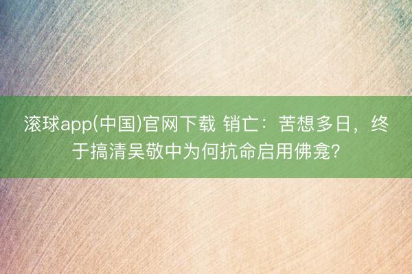 滚球app(中国)官网下载 销亡：苦想多日，终于搞清吴敬中为何抗命启用佛龛？