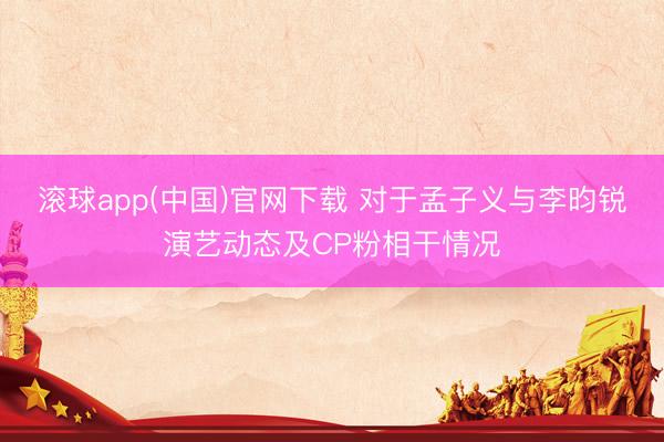 滚球app(中国)官网下载 对于孟子义与李昀锐演艺动态及CP粉相干情况