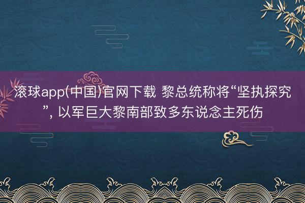 滚球app(中国)官网下载 黎总统称将“坚执探究”， 以军巨大黎南部致多东说念主死伤