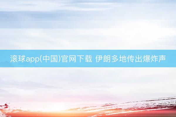 滚球app(中国)官网下载 伊朗多地传出爆炸声