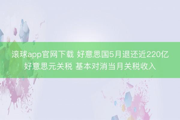 滚球app官网下载 好意思国5月退还近220亿好意思元关税 基本对消当月关税收入