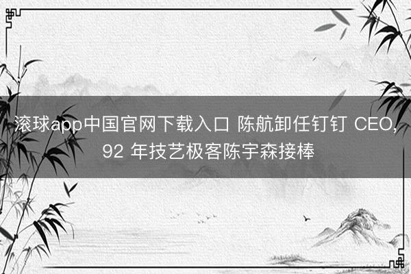 滚球app中国官网下载入口 陈航卸任钉钉 CEO， 92 年技艺极客陈宇森接棒