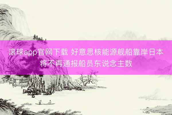 滚球app官网下载 好意思核能源舰船靠岸日本将不再通报船员东说念主数