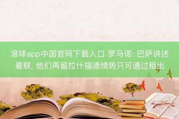 滚球app中国官网下载入口 罗马诺: 巴萨讲述曼联， 他们再留拉什福德情势只可通过租出