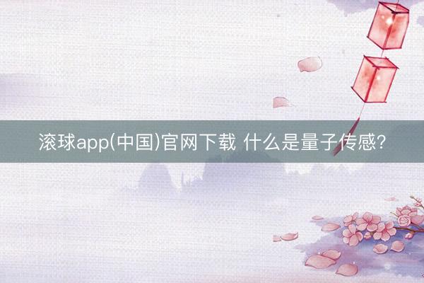滚球app(中国)官网下载 什么是量子传感?