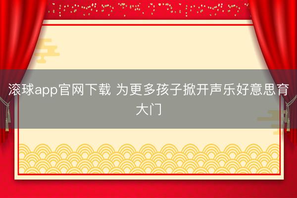 滚球app官网下载 为更多孩子掀开声乐好意思育大门