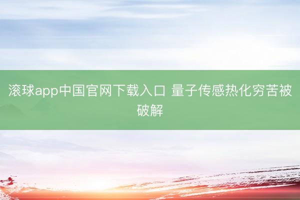 滚球app中国官网下载入口 量子传感热化穷苦被破解