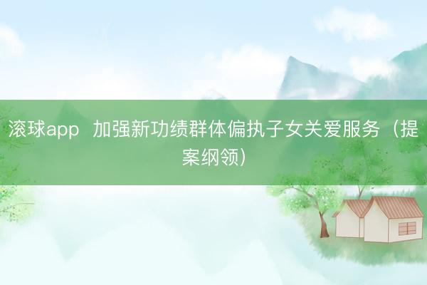 滚球app  加强新功绩群体偏执子女关爱服务（提案纲领）