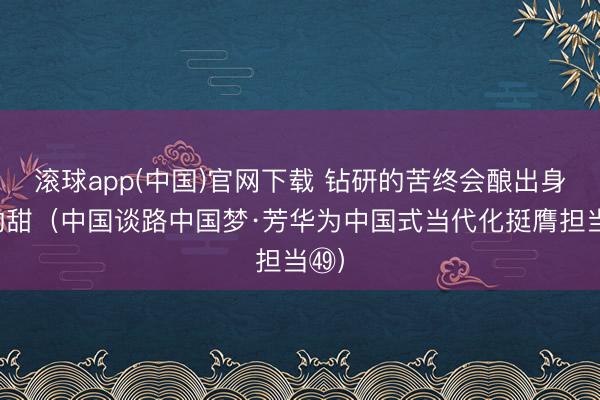 滚球app(中国)官网下载 钻研的苦终会酿出身活的甜（中国谈路中国梦·芳华为中国式当代化挺膺担当㊾）