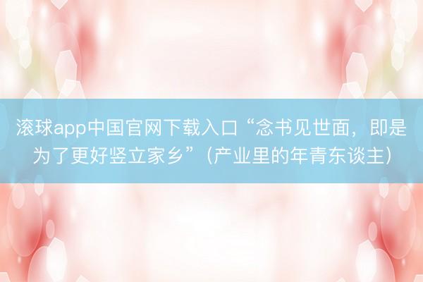 滚球app中国官网下载入口 “念书见世面,即是为了更好竖立家乡”(产业里的年青东谈主)