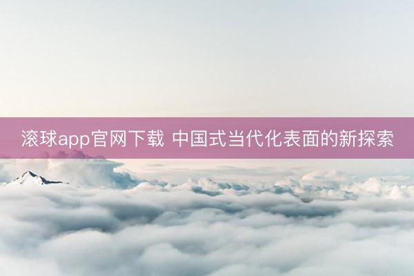 滚球app官网下载 中国式当代化表面的新探索