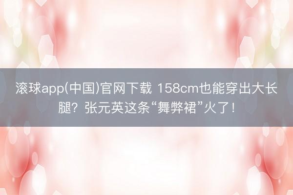 滚球app(中国)官网下载 158cm也能穿出大长腿？张元英这条“舞弊裙”火了！