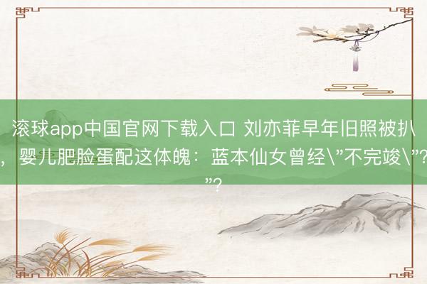 滚球app中国官网下载入口 刘亦菲早年旧照被扒,婴儿肥脸蛋配这体魄:蓝本仙女曾经