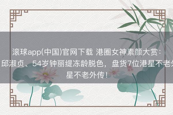 滚球app(中国)官网下载 港圈女神素颜大赏：57岁邱淑贞、54岁钟丽缇冻龄脱色，盘货7位港星不老外传！