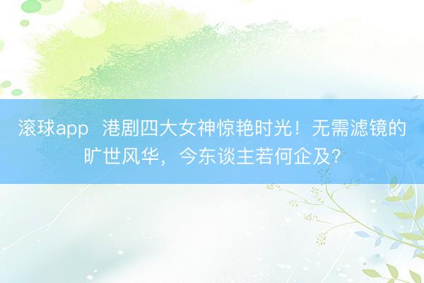 滚球app 港剧四大女神惊艳时光!无需滤镜的旷世风华,今东谈主若何企及?