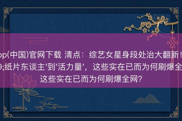 滚球app(中国)官网下载 清点:综艺女星身段处治大翻新!从'纸片东谈主'到'活力量',这些实在已而为何刷爆全网?