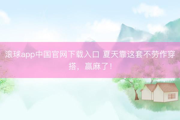 滚球app中国官网下载入口 夏天靠这套不劳作穿搭，赢麻了！