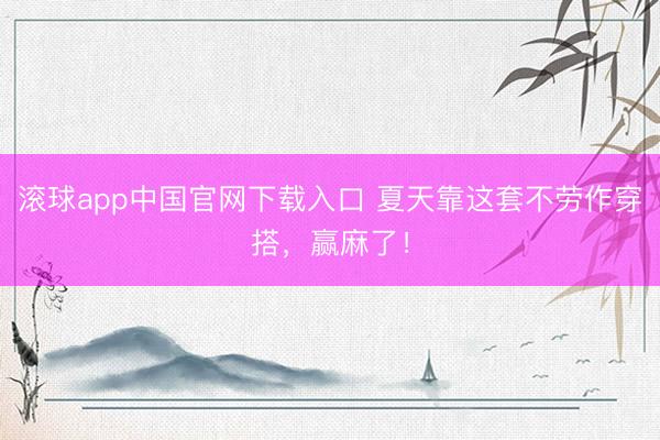 滚球app中国官网下载入口 夏天靠这套不劳作穿搭，赢麻了！