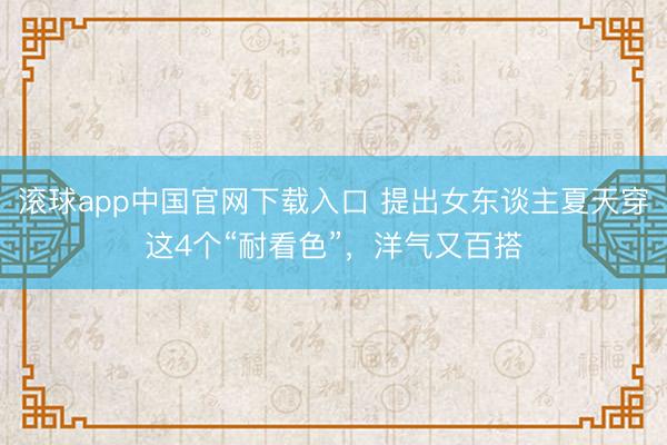 滚球app中国官网下载入口 提出女东谈主夏天穿这4个“耐看色”，洋气又百搭