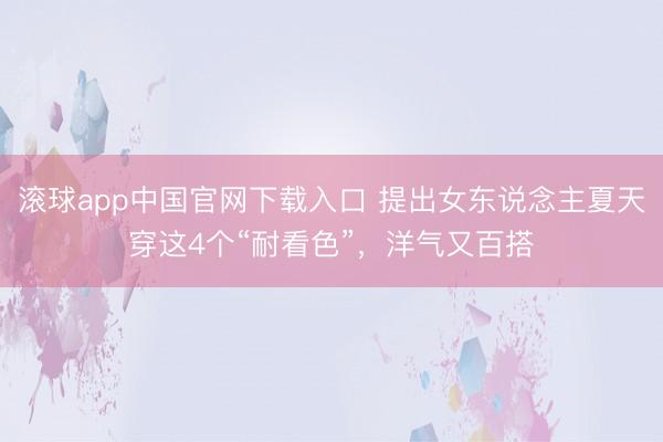 滚球app中国官网下载入口 提出女东说念主夏天穿这4个“耐看色”，洋气又百搭