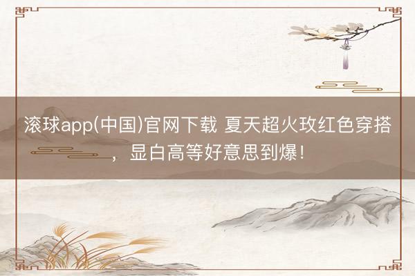 滚球app(中国)官网下载 夏天超火玫红色穿搭，显白高等好意思到爆！