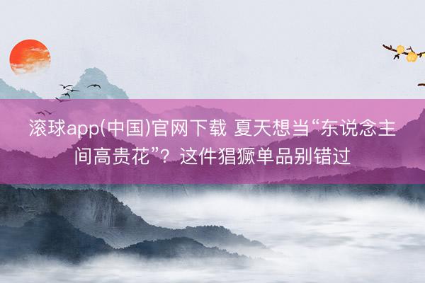 滚球app(中国)官网下载 夏天想当“东说念主间高贵花”？这件猖獗单品别错过