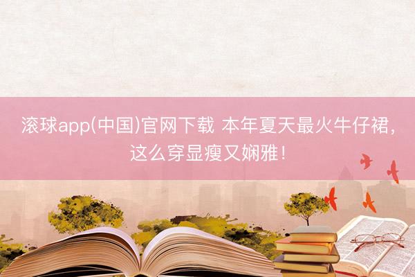 滚球app(中国)官网下载 本年夏天最火牛仔裙，这么穿显瘦又娴雅！