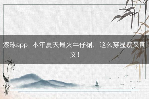滚球app  本年夏天最火牛仔裙，这么穿显瘦又斯文！