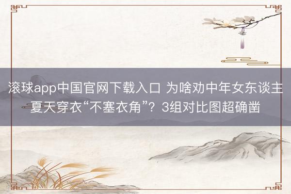 滚球app中国官网下载入口 为啥劝中年女东谈主夏天穿衣“不塞衣角”？3组对比图超确凿