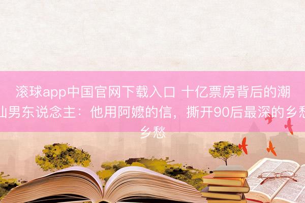 滚球app中国官网下载入口 十亿票房背后的潮汕男东说念主:他用阿嬷的信,撕开90后最深的乡愁