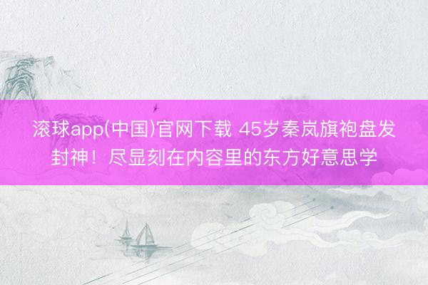 滚球app(中国)官网下载 45岁秦岚旗袍盘发封神!尽显刻在内容里的东方好意思学