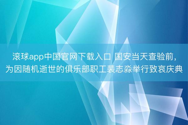 滚球app中国官网下载入口 国安当天查验前，为因随机逝世的俱乐部职工裴志淼举行致哀庆典
