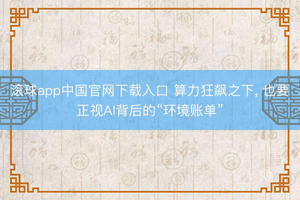 滚球app中国官网下载入口 算力狂飙之下, 也要正视AI背后的“环境账单”