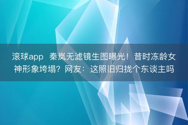 滚球app 秦岚无滤镜生图曝光!昔时冻龄女神形象垮塌?网友:这照旧归拢个东谈主吗