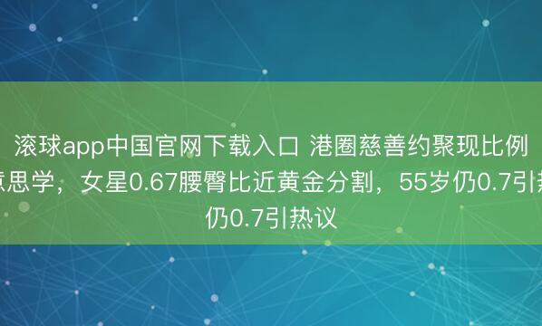 滚球app中国官网下载入口 港圈慈善约聚现比例好意思学,女星0.67腰臀比近黄金分割,55岁仍0.7引热议