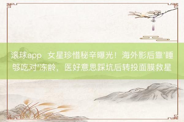 滚球app  女星珍惜秘辛曝光！海外影后靠'睡够吃对'冻龄，医好意思踩坑后转投面膜救星
