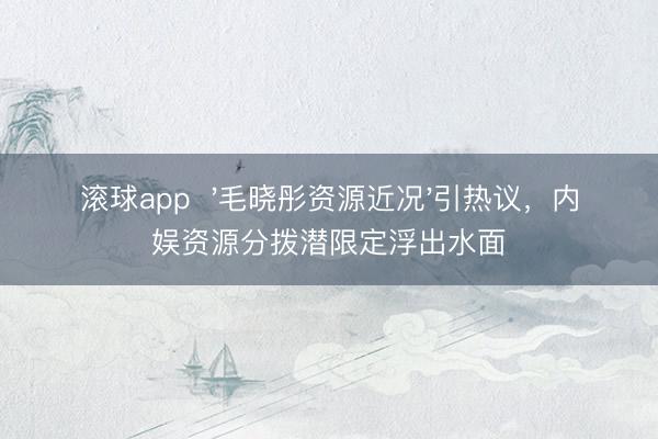 滚球app  '毛晓彤资源近况'引热议，内娱资源分拨潜限定浮出水面