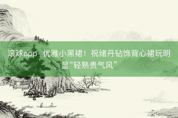 滚球app  优雅小黑裙！祝绪丹钻饰背心裙玩明显“轻熟贵气风”